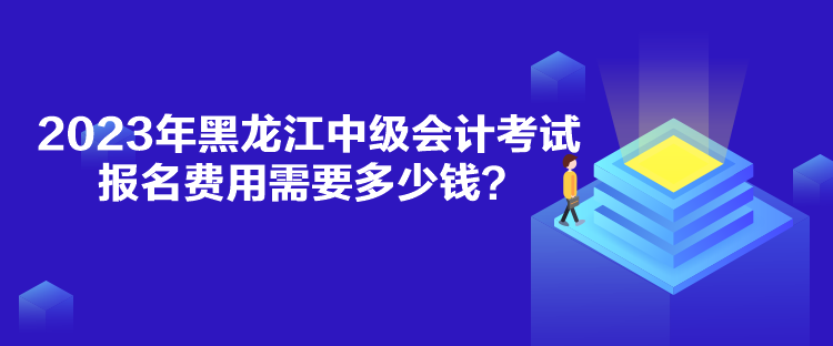 2023年黑龍江中級會計(jì)考試報(bào)名費(fèi)用需要多少錢？