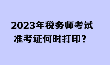 2023年稅務(wù)師考試準(zhǔn)考證何時(shí)打?。? suffix=