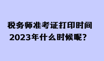 稅務師準考證打印時間2023年什么時候呢？