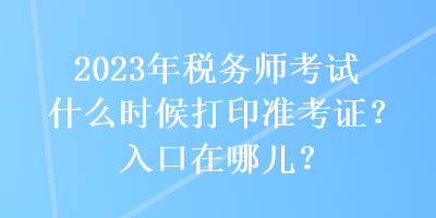 2023年稅務(wù)師考試什么時(shí)候打印準(zhǔn)考證？入口在哪兒？