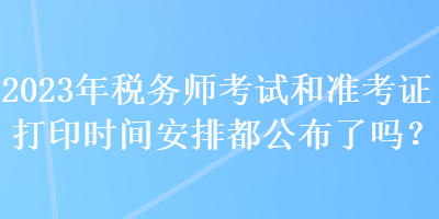 2023年稅務(wù)師考試和準(zhǔn)考證打印時(shí)間安排都公布了嗎？