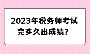 2023年稅務(wù)師考試完多久出成績(jī)？