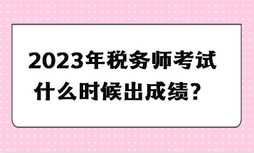 2023年稅務(wù)師考試什么時(shí)候出成績(jī)？