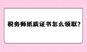 稅務(wù)師紙質(zhì)證書怎么領(lǐng)取？