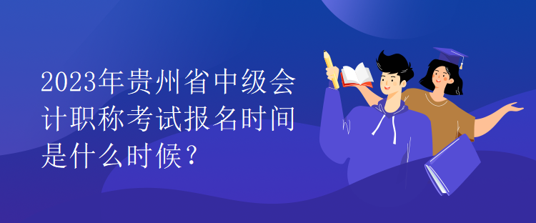 2023年貴州省中級會計職稱考試報名時間是什么時候？