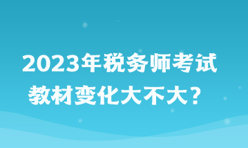 2023年稅務(wù)師考試教材變化大不大？