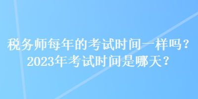 稅務(wù)師每年的考試時間一樣嗎？2023年考試時間是哪天？