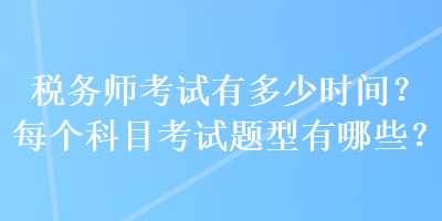 稅務(wù)師考試有多少時(shí)間？每個(gè)科目考試題型有哪些？