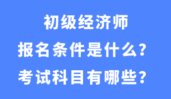 初級(jí)經(jīng)濟(jì)師報(bào)名條件是什么？考試科目有哪些？