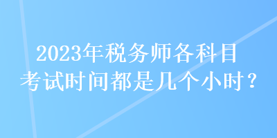 2023年稅務(wù)師各科目考試時(shí)間都是幾個(gè)小時(shí)？