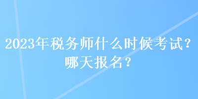 2023年稅務(wù)師什么時(shí)候考試？哪天報(bào)名？