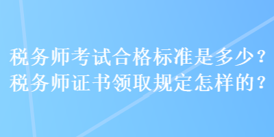 稅務(wù)師考試合格標準是多少？稅務(wù)師證書領(lǐng)取規(guī)定怎樣的？