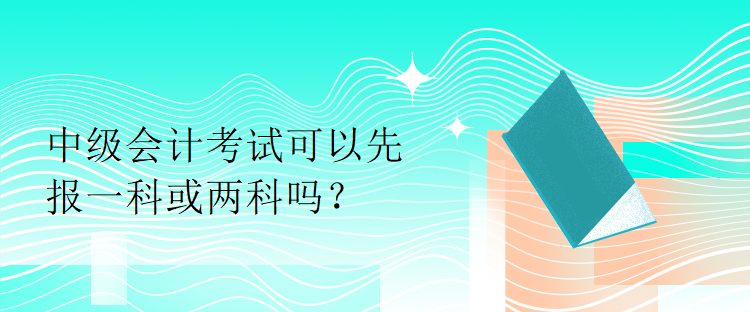 中級(jí)會(huì)計(jì)考試可以先報(bào)一科或兩科嗎？