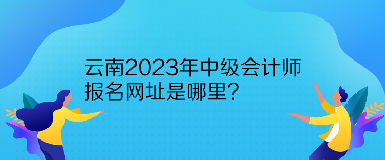 云南2023年中級(jí)會(huì)計(jì)師報(bào)名網(wǎng)址是哪里？