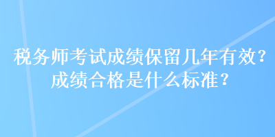 稅務(wù)師考試成績保留幾年有效？成績合格是什么標(biāo)準(zhǔn)？