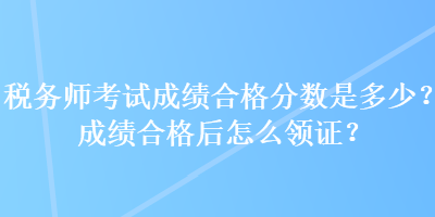 稅務(wù)師考試成績合格分?jǐn)?shù)是多少？成績合格后怎么領(lǐng)證？