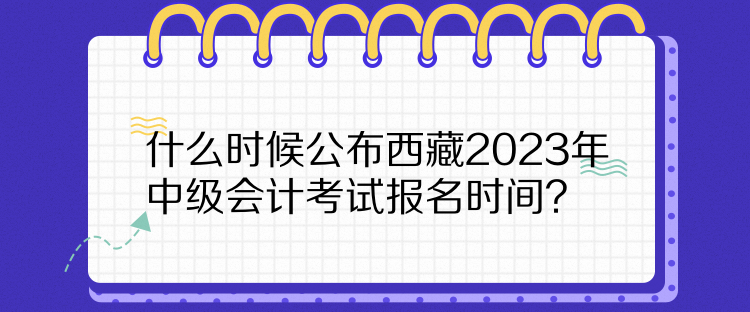 什么時候公布西藏2023年中級會計考試報名時間？