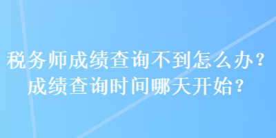 稅務(wù)師成績查詢不到怎么辦？成績查詢時(shí)間哪天開始？