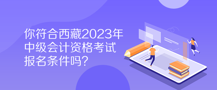 你符合西藏2023年中級(jí)會(huì)計(jì)資格考試報(bào)名條件嗎？