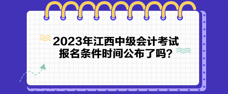 2023年江西中級(jí)會(huì)計(jì)考試報(bào)名條件時(shí)間公布了嗎？