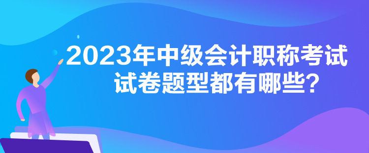 2023年中級會計職稱考試試卷題型都有哪些？