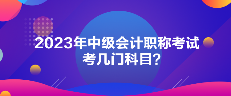 2023年中級會計(jì)職稱考試考幾門科目？