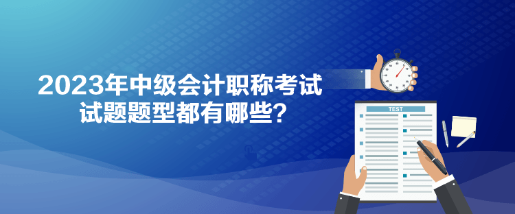 2023年中級(jí)會(huì)計(jì)職稱考試試題題型都有哪些？