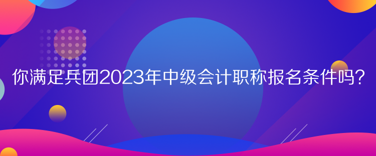 你滿(mǎn)足兵團(tuán)2023年中級(jí)會(huì)計(jì)職稱(chēng)報(bào)名條件嗎？