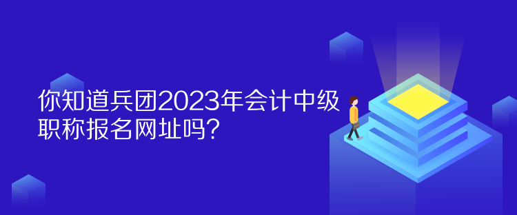 你知道兵團(tuán)2023年會計中級職稱報名網(wǎng)址嗎？