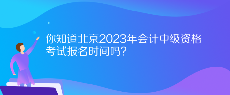 你知道北京2023年會計中級資格考試報名時間嗎？