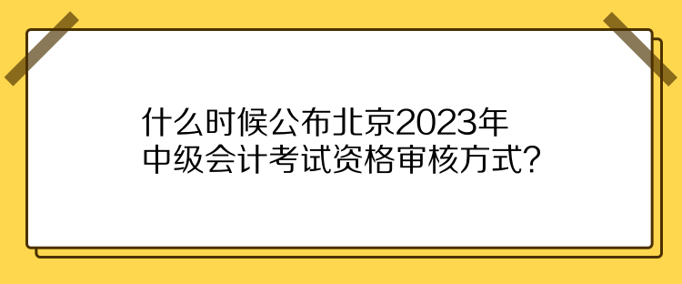 什么時(shí)候公布北京2023年中級(jí)會(huì)計(jì)考試資格審核方式？