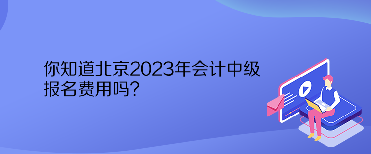 你知道北京2023年會(huì)計(jì)中級(jí)報(bào)名費(fèi)用嗎？