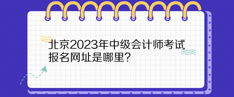 北京2023年中級(jí)會(huì)計(jì)師考試報(bào)名網(wǎng)址是哪里？