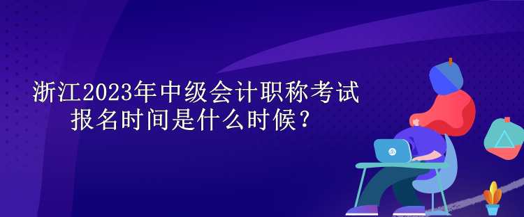 浙江2023年中級會計職稱考試報名時間是什么時候？