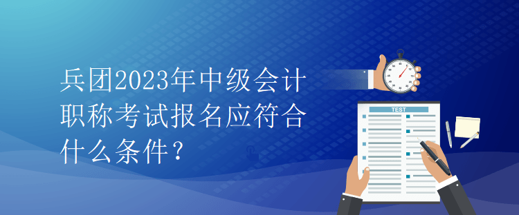 兵團(tuán)2023年中級(jí)會(huì)計(jì)職稱考試報(bào)名應(yīng)符合什么條件？