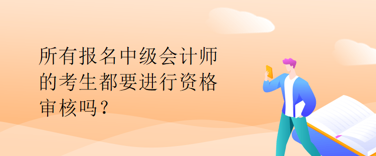 所有報(bào)名中級會計(jì)師的考生都要進(jìn)行資格審核嗎？