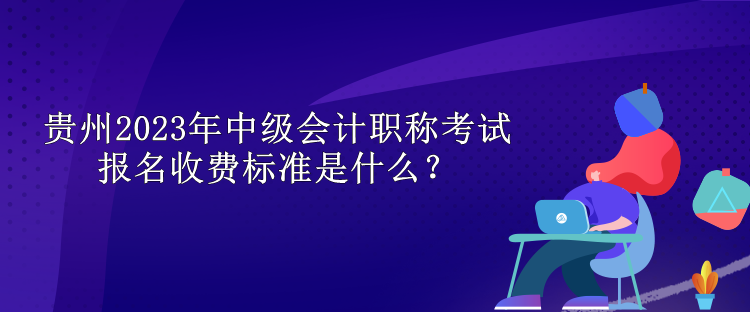 貴州2023年中級會計職稱考試報名收費標準是什么？