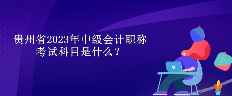 貴州省2023年中級會計職稱考試科目是什么？