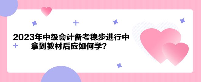 2023年中級會計備考穩(wěn)步進行中 拿到教材后應如何學？