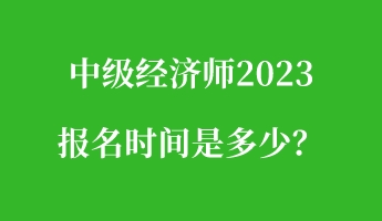 中級經(jīng)濟師2023報名時間是多少？