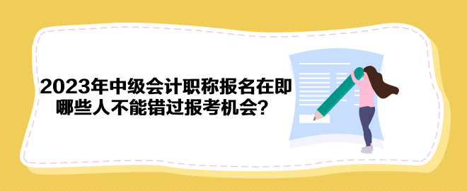 2023年中級(jí)會(huì)計(jì)職稱報(bào)名在即 哪些人不能錯(cuò)過報(bào)考機(jī)會(huì)？