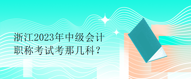 浙江2023年中級會計職稱考試考那幾科？