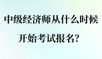 中級經濟師從什么時候開始考試報名？