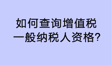 如何查詢增值稅一般納稅人資格？