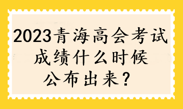 2023青海高會(huì)考試成績(jī)什么時(shí)候公布出來(lái)？