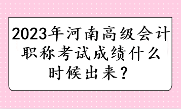 2023年河南高級會計職稱考試成績什么時候出來？