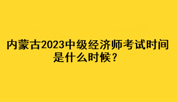 內(nèi)蒙古2023年中級(jí)經(jīng)濟(jì)師考試時(shí)間是什么時(shí)候？