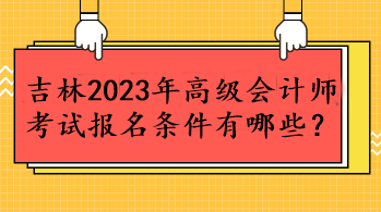 吉林2023年高級會計師考試報名條件有哪些？