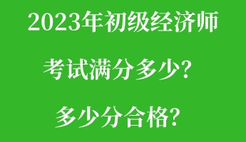 2023年初級(jí)經(jīng)濟(jì)師考試滿分多少？多少分合格？