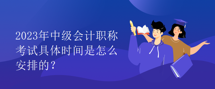 2023年中級(jí)會(huì)計(jì)職稱考試具體時(shí)間是怎么安排的？